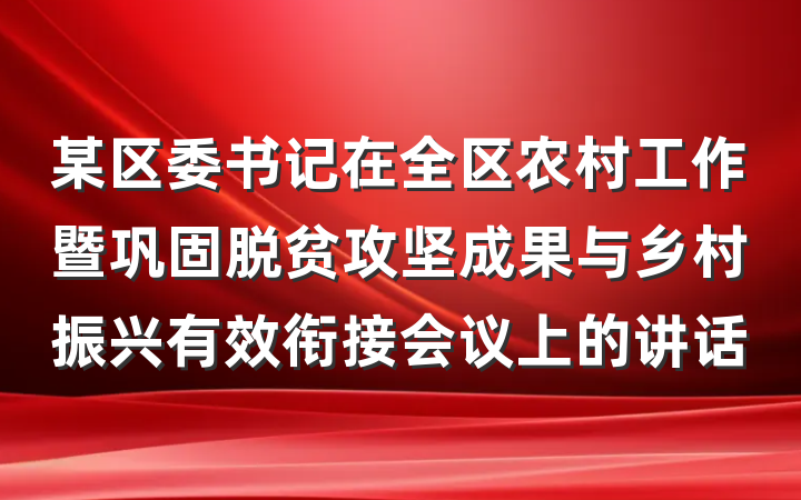 某区委书记在全区农村工作暨巩固脱贫攻坚成果与乡村振兴有效衔接会议上的讲话
