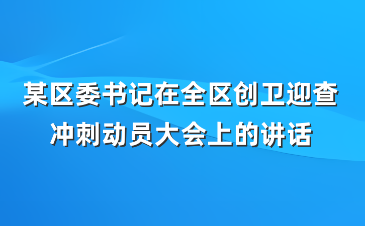 某区委书记在全区创卫迎查冲刺动员大会上的讲话