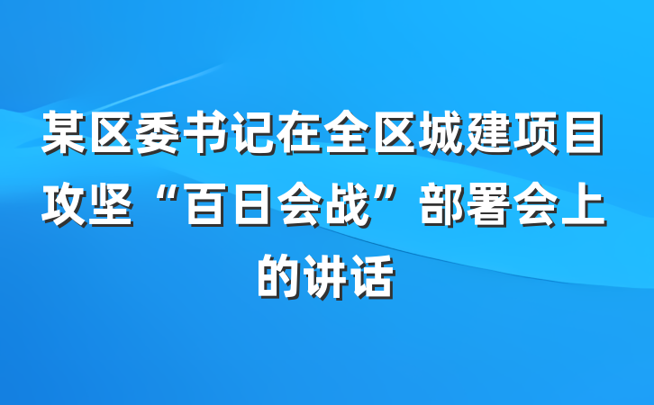 某区委书记在全区城建项目攻坚“百日会战”部署会上的讲话