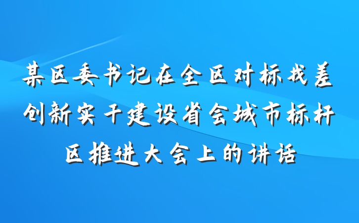 某区委书记在全区对标找差创新实干建设省会城市标杆区推进大会上的讲话