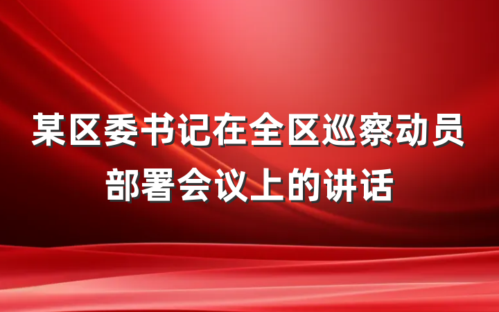 某区委书记在全区巡察动员部署会议上的讲话