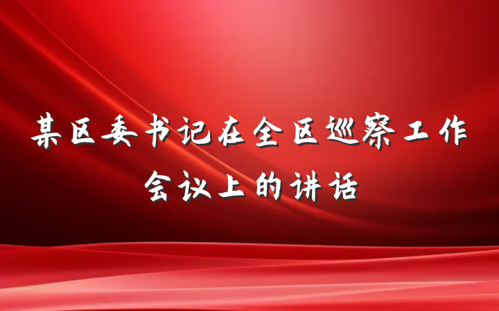 某区委书记在全区巡察工作会议上的讲话