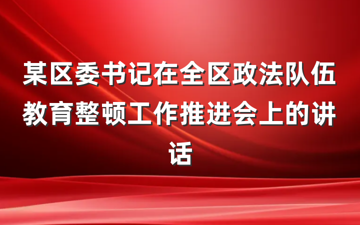 某区委书记在全区政法队伍教育整顿工作推进会上的讲话