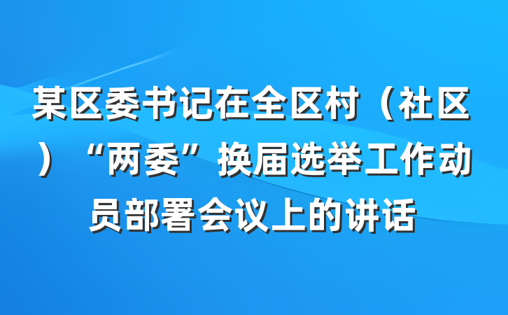 某区委书记在全区村（社区）“两委”换届选举工作动员部署会议上的讲话