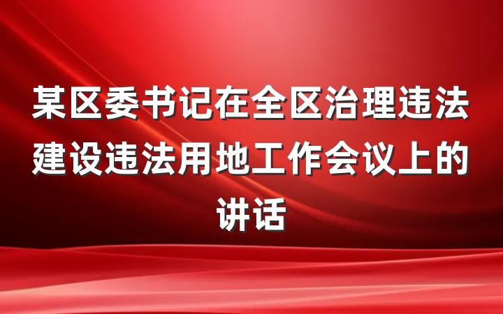 某区委书记在全区治理违法建设违法用地工作会议上的讲话