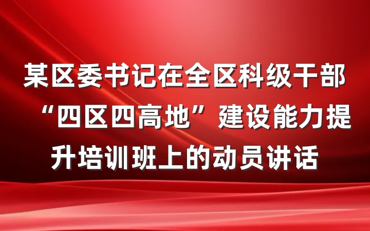 某区委书记在全区科级干部“四区四高地”建设能力提升培训班上的动员讲话