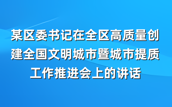 某区委书记在全区高质量创建全国文明城市暨城市提质工作推进会上的讲话