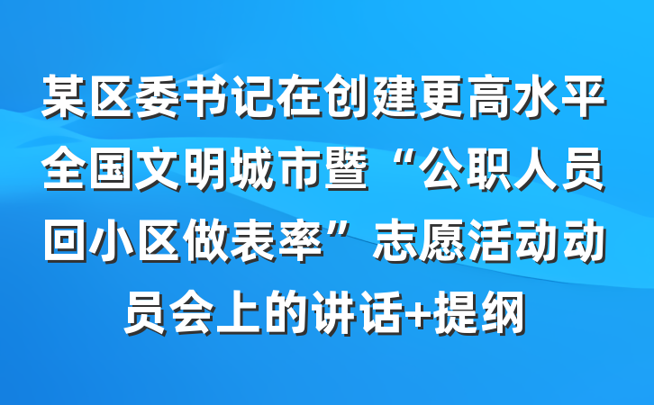 某区委书记在创建更高水平全国文明城市暨“公职人员回小区做表率”志愿活动动员会上的讲话 提纲