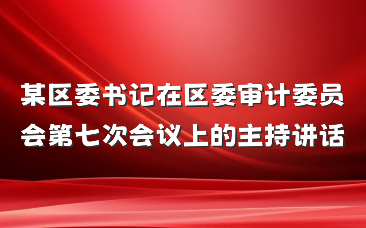 某区委书记在区委审计委员会第七次会议上的主持讲话