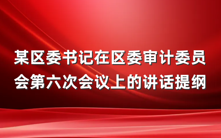 某区委书记在区委审计委员会第六次会议上的讲话提纲