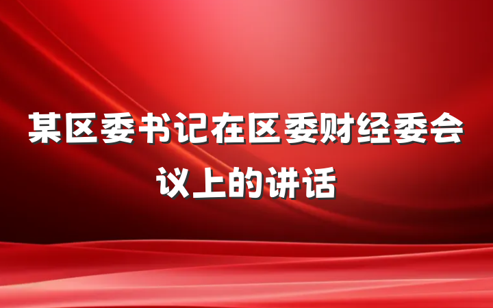 某区委书记在区委财经委会议上的讲话
