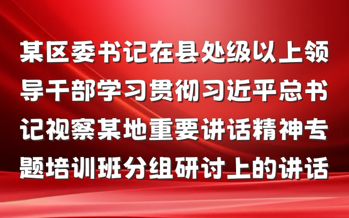 某区委书记在县处级以上领导干部学习贯彻习近平总书记视察某地重要讲话精神专题培训班分组研讨上的讲话