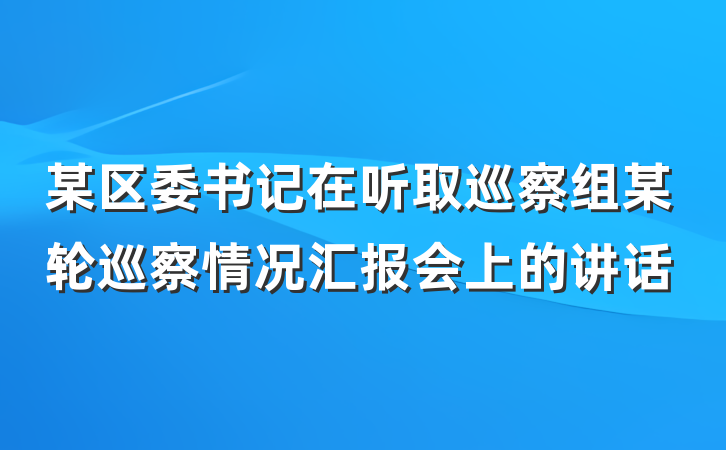 某区委书记在听取巡察组某轮巡察情况汇报会上的讲话