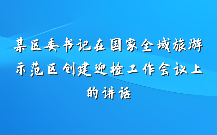 某区委书记在国家全域旅游示范区创建迎检工作会议上的讲话
