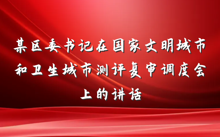 某区委书记在国家文明城市和卫生城市测评复审调度会上的讲话