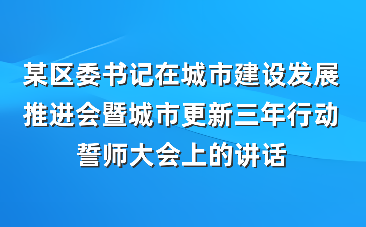 某区委书记在城市建设发展推进会暨城市更新三年行动誓师大会上的讲话