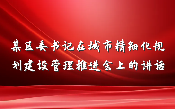 某区委书记在城市精细化规划建设管理推进会上的讲话
