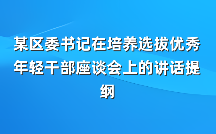 某区委书记在培养选拔优秀年轻干部座谈会上的讲话提纲