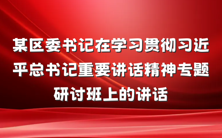 某区委书记在学习贯彻习近平总书记重要讲话精神专题研讨班上的讲话