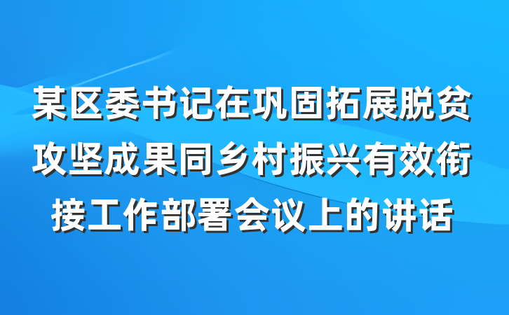 某区委书记在巩固拓展脱贫攻坚成果同乡村振兴有效衔接工作部署会议上的讲话