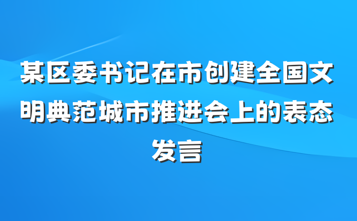 某区委书记在市创建全国文明典范城市推进会上的表态发言