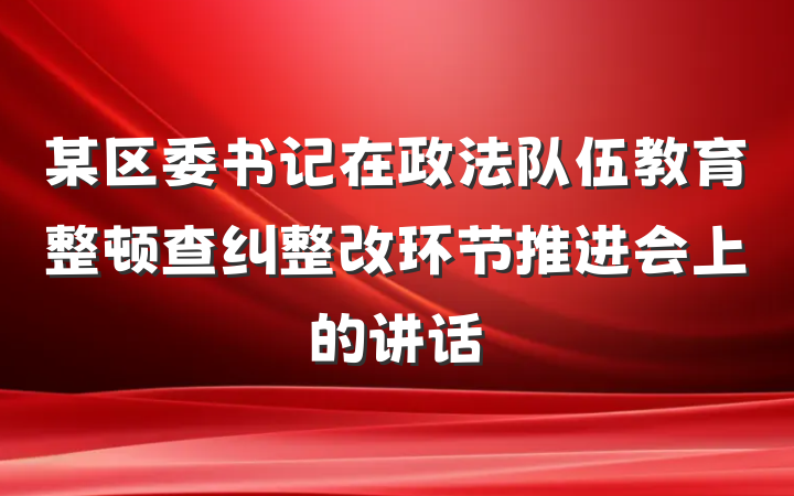 某区委书记在政法队伍教育整顿查纠整改环节推进会上的讲话
