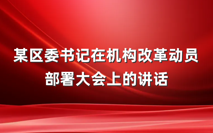 某区委书记在机构改革动员部署大会上的讲话
