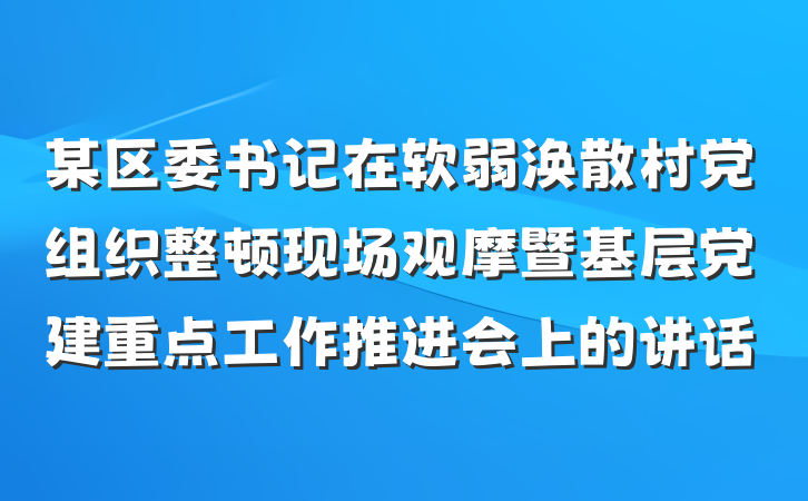 某区委书记在软弱涣散村党组织整顿现场观摩暨基层党建重点工作推进会上的讲话