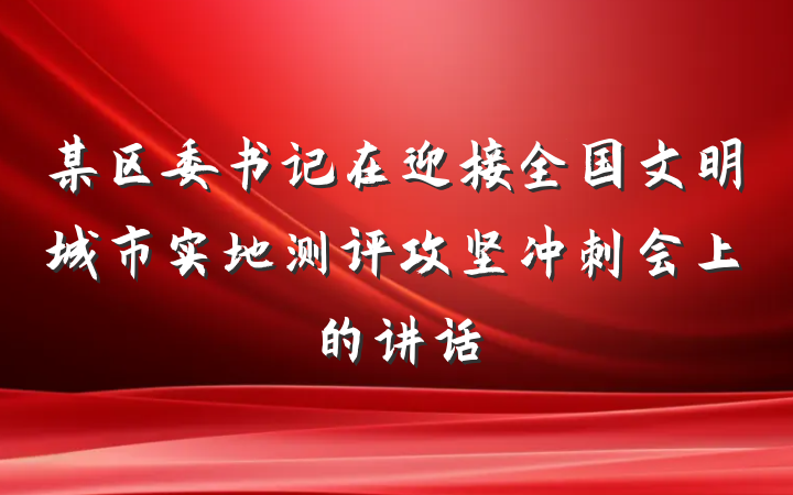 某区委书记在迎接全国文明城市实地测评攻坚冲刺会上的讲话