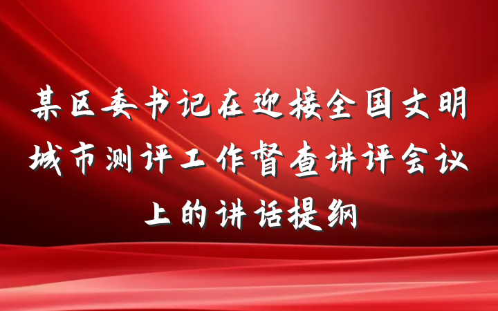 某区委书记在迎接全国文明城市测评工作督查讲评会议上的讲话提纲