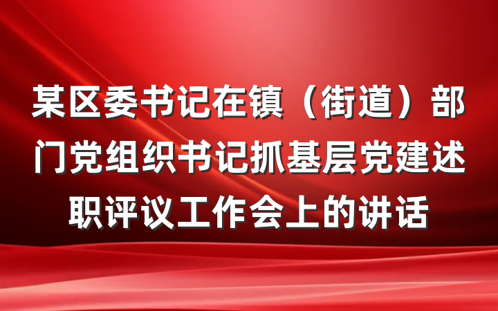 某区委书记在镇（街道）部门党组织书记抓基层党建述职评议工作会上的讲话