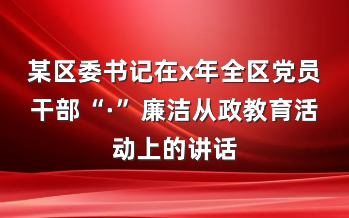 某区委书记在x年全区党员干部“·”廉洁从政教育活动上的讲话