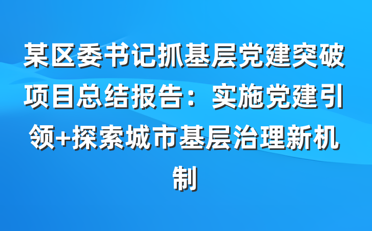某区委书记抓基层党建突破项目总结报告：实施党建引领 探索城市基层治理新机制