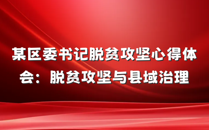 某区委书记脱贫攻坚心得体会：脱贫攻坚与县域治理