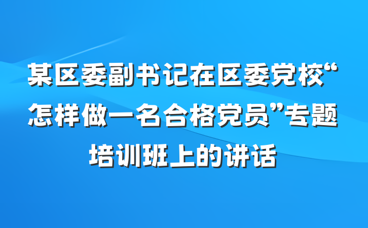 某区委副书记在区委党校“怎样做一名合格党员”专题培训班上的讲话