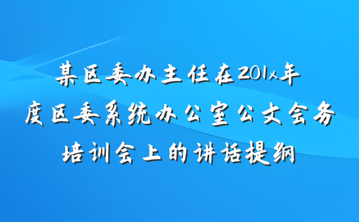 某区委办主任在201x年度区委系统办公室公文会务培训会上的讲话提纲