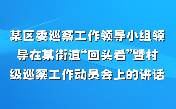 某区委巡察工作领导小组领导在某街道“回头看”暨村级巡察工作动员会上的讲话