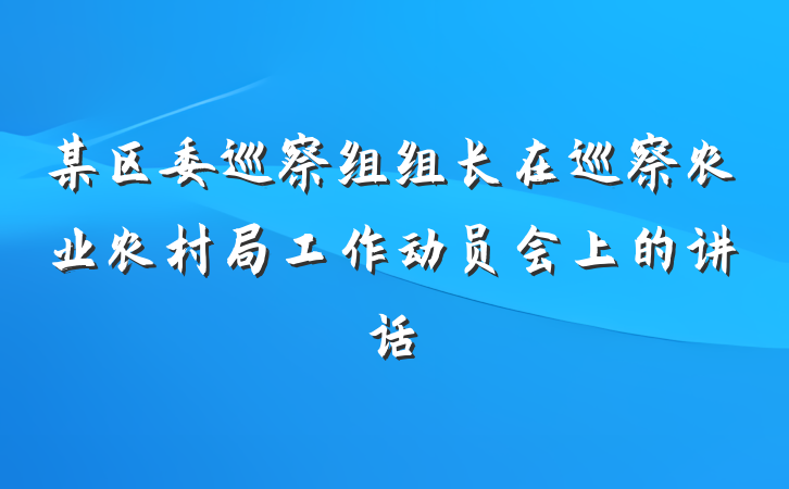 某区委巡察组组长在巡察农业农村局工作动员会上的讲话