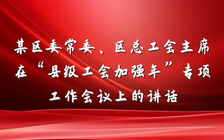 某区委常委、区总工会主席在“县级工会加强年”专项工作会议上的讲话