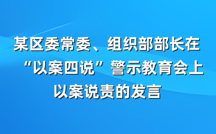 某区委常委、组织部部长在“以案四说”警示教育会上以案说责的发言