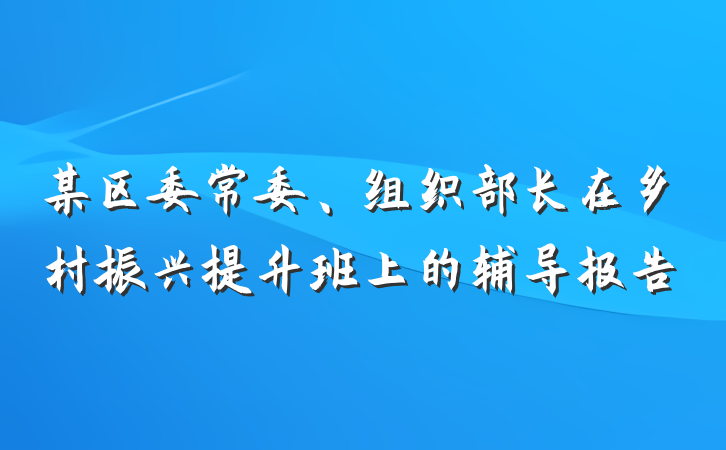某区委常委、组织部长在乡村振兴提升班上的辅导报告
