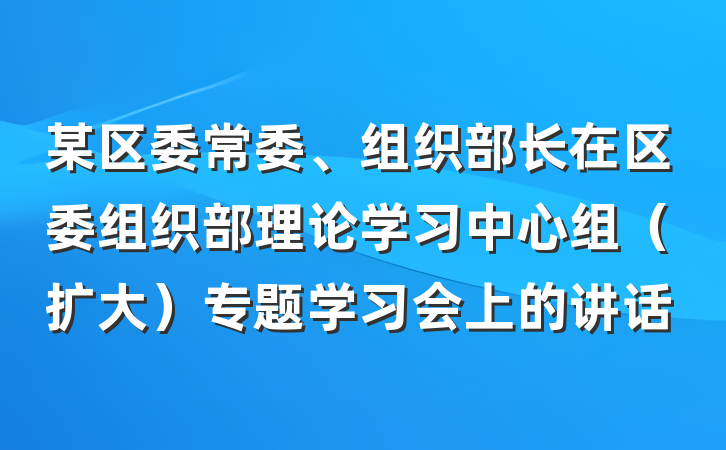 某区委常委、组织部长在区委组织部理论学习中心组（扩大）专题学习会上的讲话