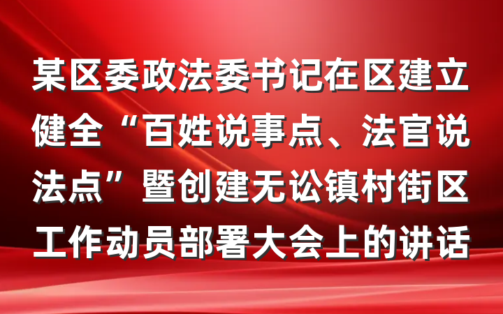 某区委政法委书记在区建立健全“百姓说事点、法官说法点”暨创建无讼镇村街区工作动员部署大会上的讲话