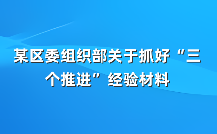 某区委组织部关于抓好“三个推进”经验材料