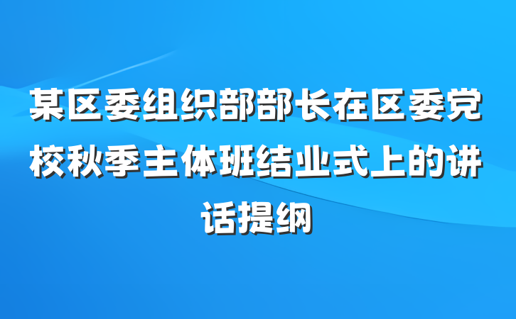 某区委组织部部长在区委党校秋季主体班结业式上的讲话提纲