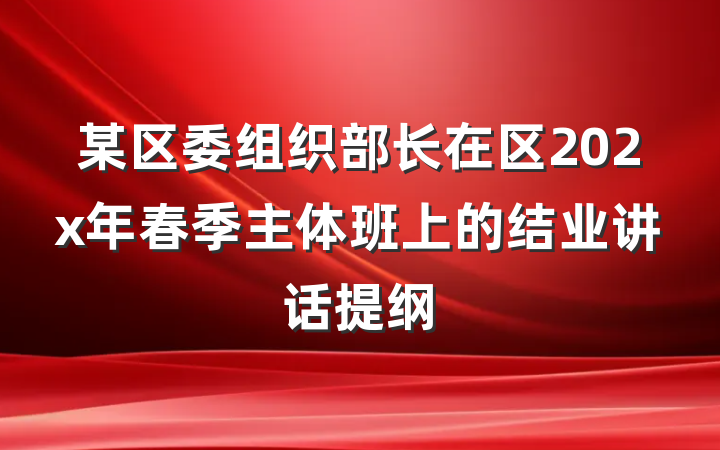 某区委组织部长在区202x年春季主体班上的结业讲话提纲