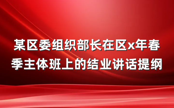 某区委组织部长在区x年春季主体班上的结业讲话提纲