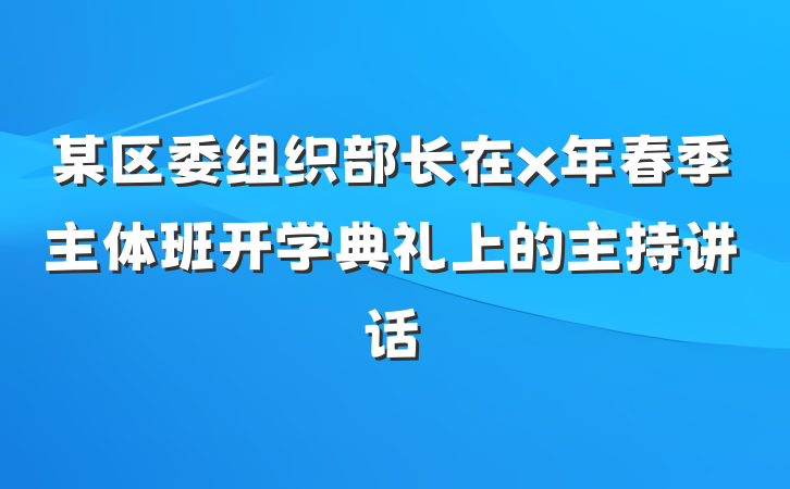 某区委组织部长在x年春季主体班开学典礼上的主持讲话