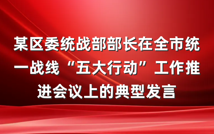 某区委统战部部长在全市统一战线“五大行动”工作推进会议上的典型发言