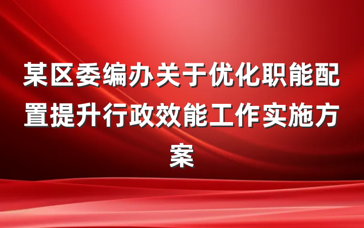 某区委编办关于优化职能配置提升行政效能工作实施方案